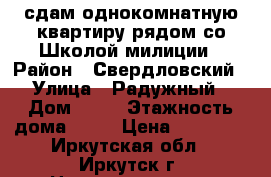 сдам однокомнатную квартиру рядом со Школой милиции › Район ­ Свердловский › Улица ­ Радужный › Дом ­ 73 › Этажность дома ­ 12 › Цена ­ 15 500 - Иркутская обл., Иркутск г. Недвижимость » Квартиры аренда   . Иркутская обл.,Иркутск г.